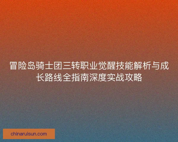 冒险岛骑士团三转职业觉醒技能解析与成长路线全指南深度实战攻略