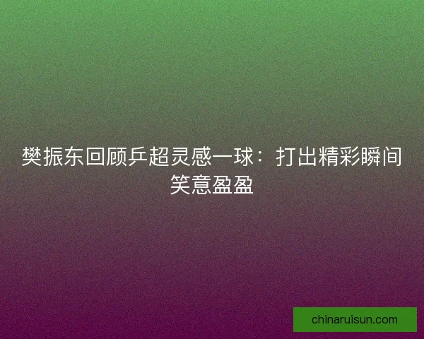 樊振东回顾乒超灵感一球：打出精彩瞬间笑意盈盈