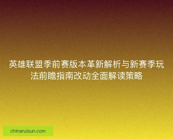 英雄联盟季前赛版本革新解析与新赛季玩法前瞻指南改动全面解读策略