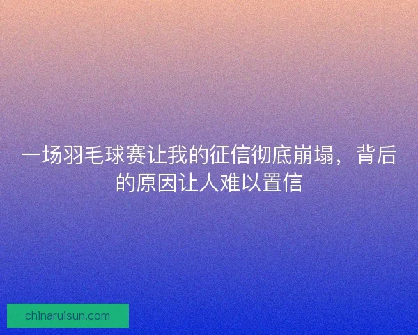 一场羽毛球赛让我的征信彻底崩塌，背后的原因让人难以置信