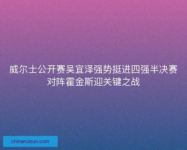 威尔士公开赛吴宜泽强势挺进四强半决赛对阵霍金斯迎关键之战