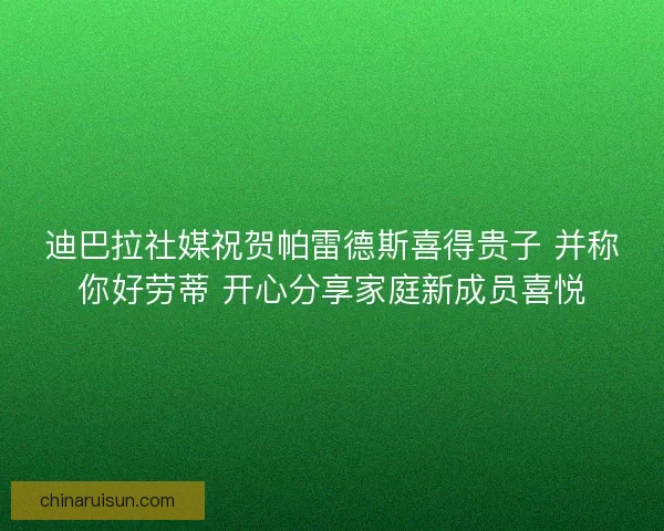 迪巴拉社媒祝贺帕雷德斯喜得贵子 并称你好劳蒂 开心分享家庭新成员喜悦