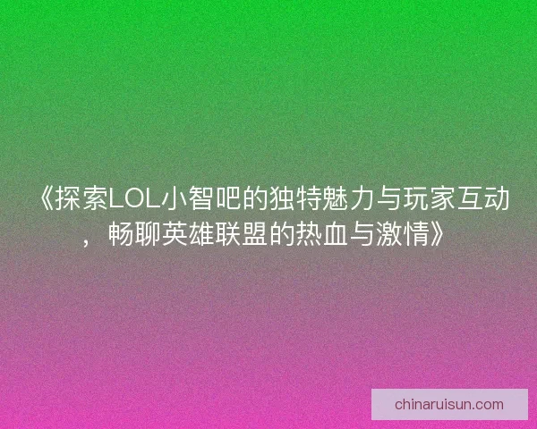 《探索LOL小智吧的独特魅力与玩家互动，畅聊英雄联盟的热血与激情》