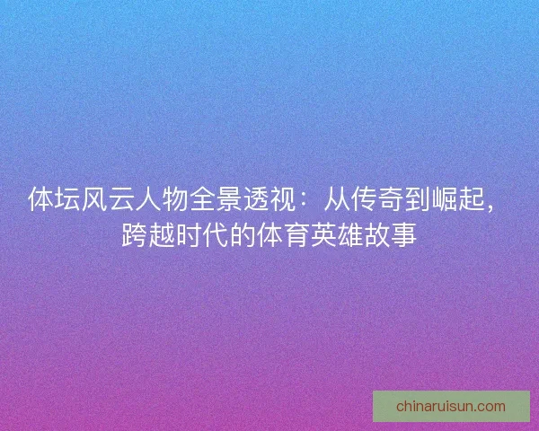 体坛风云人物全景透视：从传奇到崛起，跨越时代的体育英雄故事