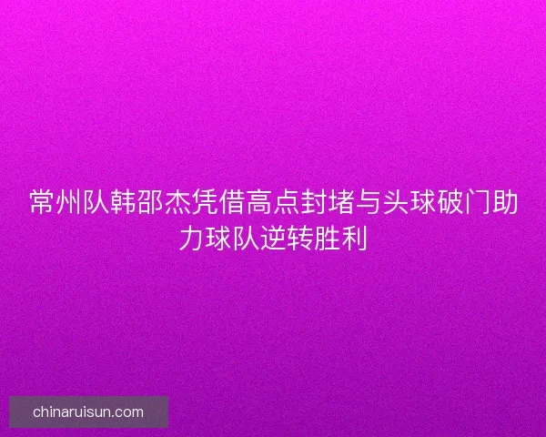 常州队韩邵杰凭借高点封堵与头球破门助力球队逆转胜利