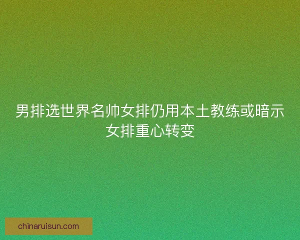 男排选世界名帅女排仍用本土教练或暗示女排重心转变