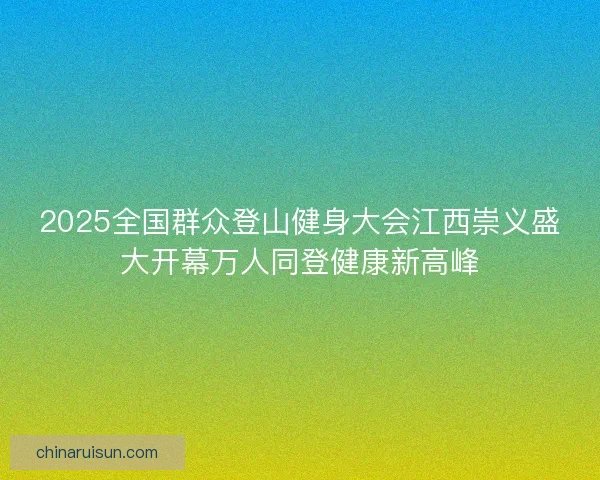 2025全国群众登山健身大会江西崇义盛大开幕万人同登健康新高峰