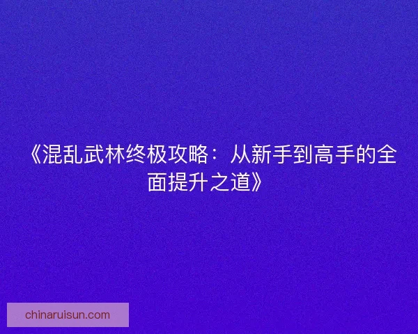 《混乱武林终极攻略：从新手到高手的全面提升之道》