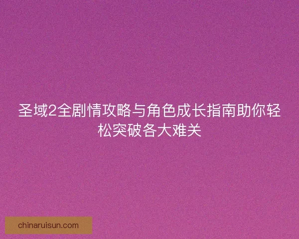 圣域2全剧情攻略与角色成长指南助你轻松突破各大难关