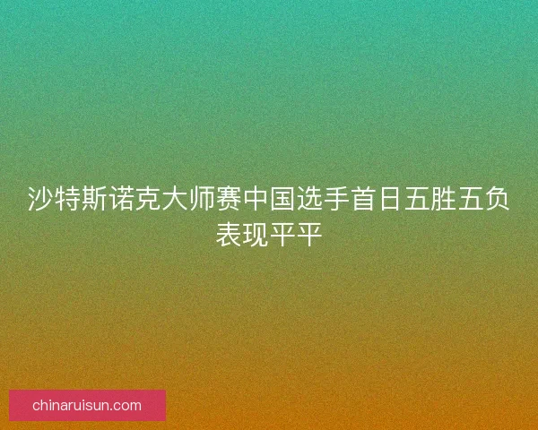 沙特斯诺克大师赛中国选手首日五胜五负表现平平