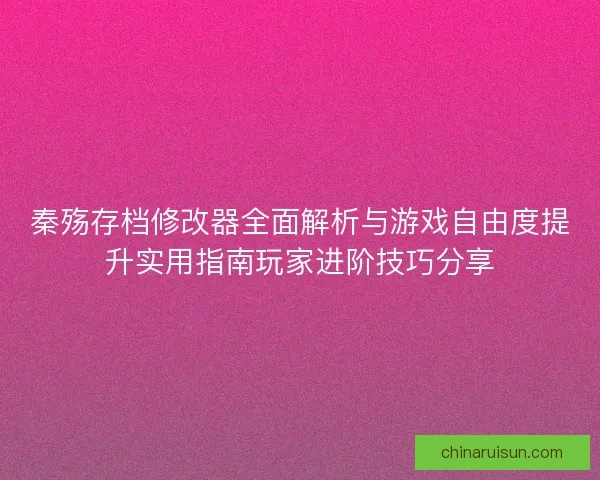 秦殇存档修改器全面解析与游戏自由度提升实用指南玩家进阶技巧分享