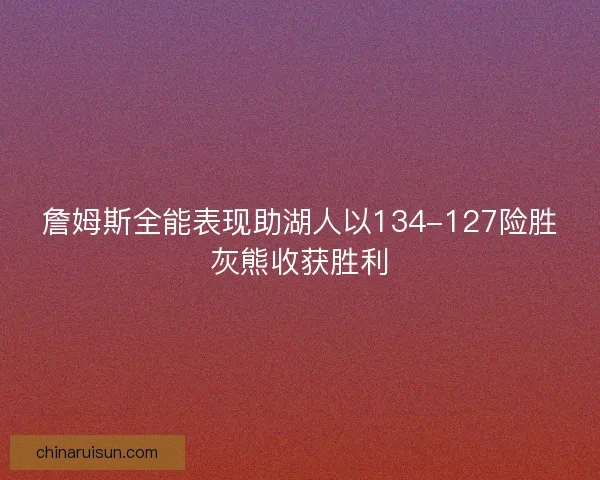 詹姆斯全能表现助湖人以134-127险胜灰熊收获胜利