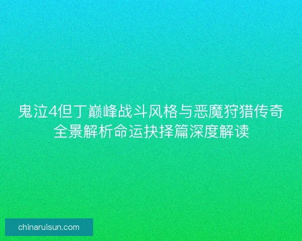 鬼泣4但丁巅峰战斗风格与恶魔狩猎传奇全景解析命运抉择篇深度解读