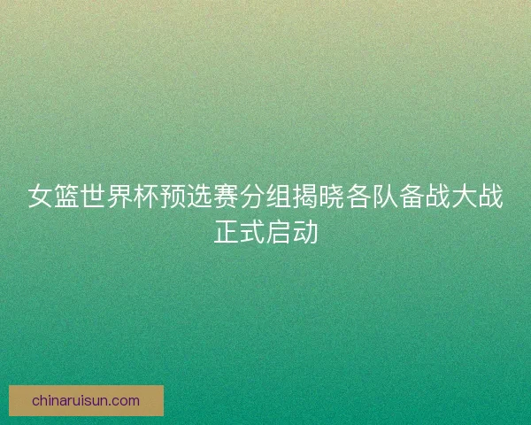 女篮世界杯预选赛分组揭晓各队备战大战正式启动