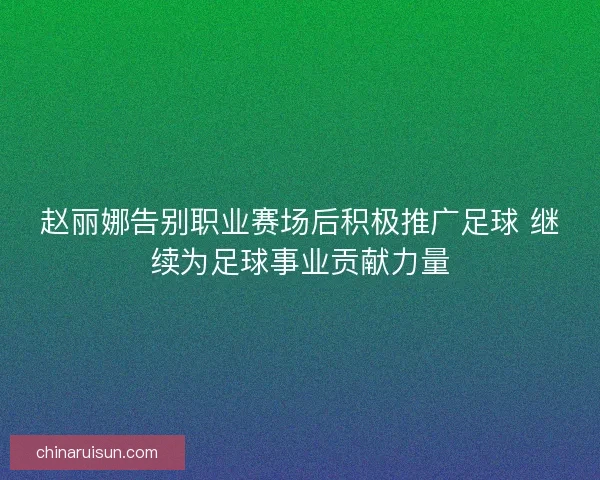 赵丽娜告别职业赛场后积极推广足球 继续为足球事业贡献力量
