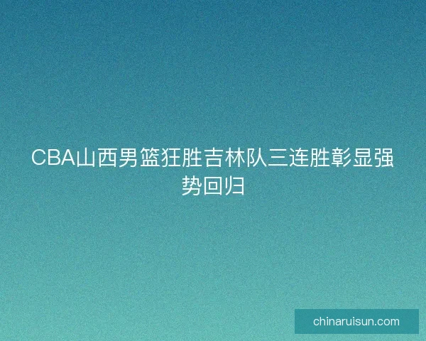 CBA山西男篮狂胜吉林队三连胜彰显强势回归