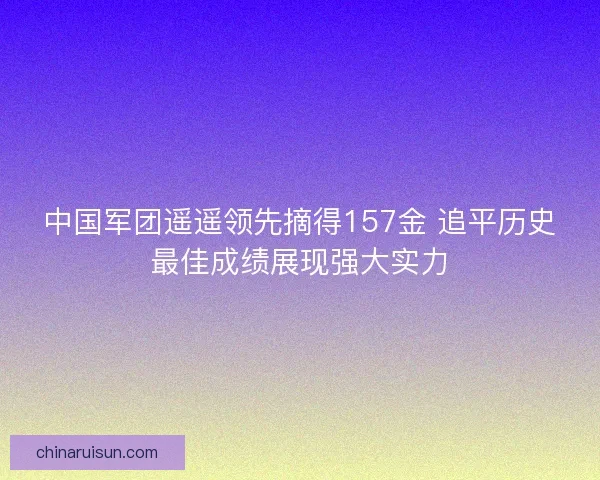 中国军团遥遥领先摘得157金 追平历史最佳成绩展现强大实力