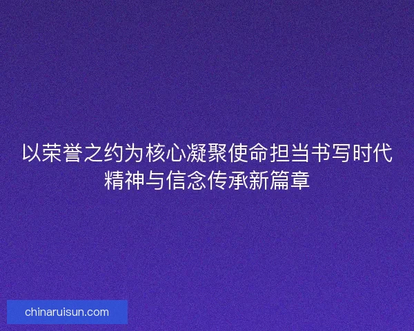 以荣誉之约为核心凝聚使命担当书写时代精神与信念传承新篇章
