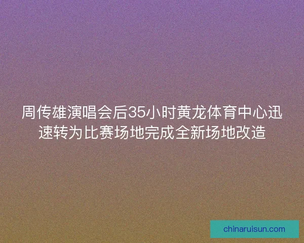 周传雄演唱会后35小时黄龙体育中心迅速转为比赛场地完成全新场地改造