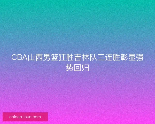 CBA山西男篮狂胜吉林队三连胜彰显强势回归