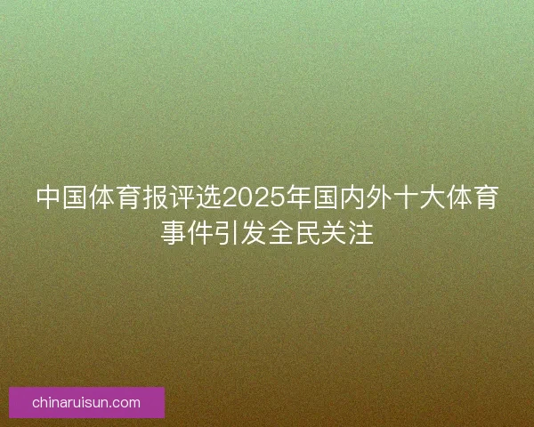 中国体育报评选2025年国内外十大体育事件引发全民关注