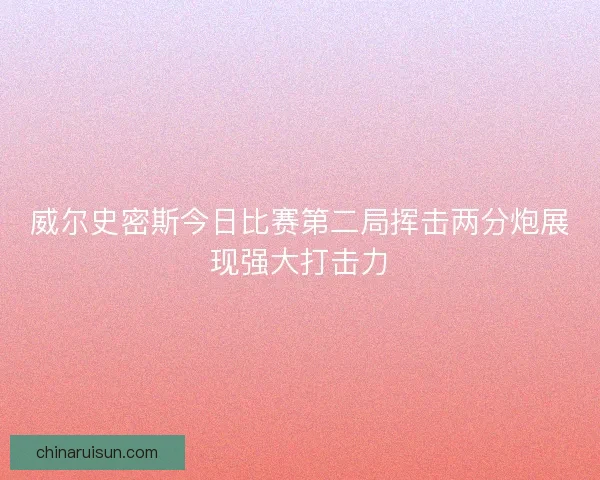 威尔史密斯今日比赛第二局挥击两分炮展现强大打击力