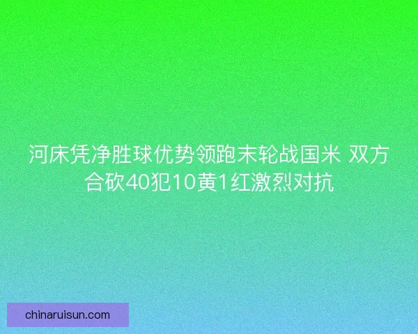 河床凭净胜球优势领跑末轮战国米 双方合砍40犯10黄1红激烈对抗