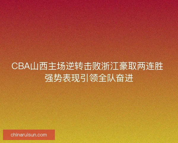 CBA山西主场逆转击败浙江豪取两连胜 强势表现引领全队奋进