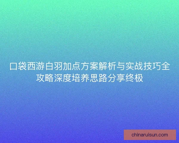 口袋西游白羽加点方案解析与实战技巧全攻略深度培养思路分享终极