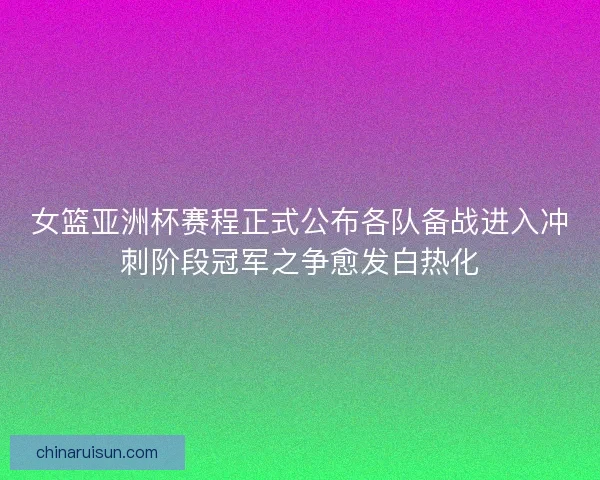 女篮亚洲杯赛程正式公布各队备战进入冲刺阶段冠军之争愈发白热化