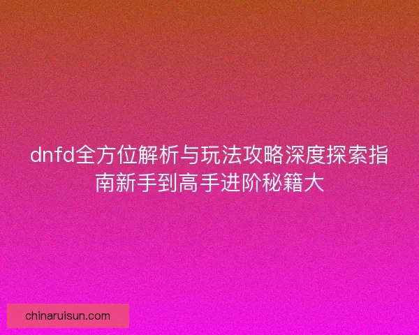 dnfd全方位解析与玩法攻略深度探索指南新手到高手进阶秘籍大