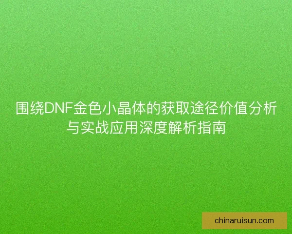 围绕DNF金色小晶体的获取途径价值分析与实战应用深度解析指南