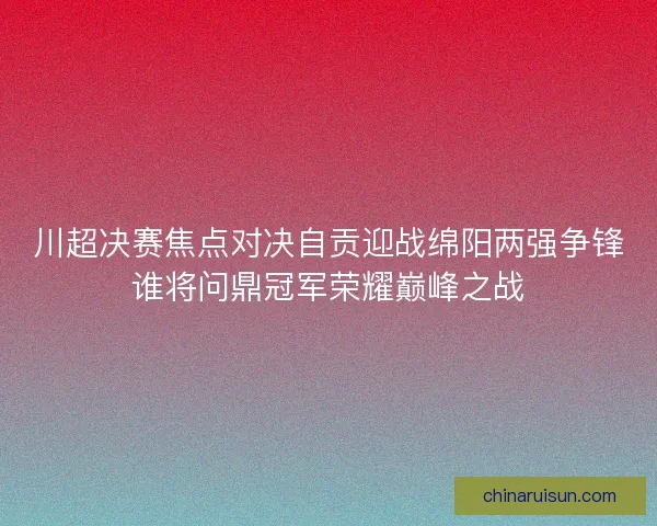 川超决赛焦点对决自贡迎战绵阳两强争锋谁将问鼎冠军荣耀巅峰之战