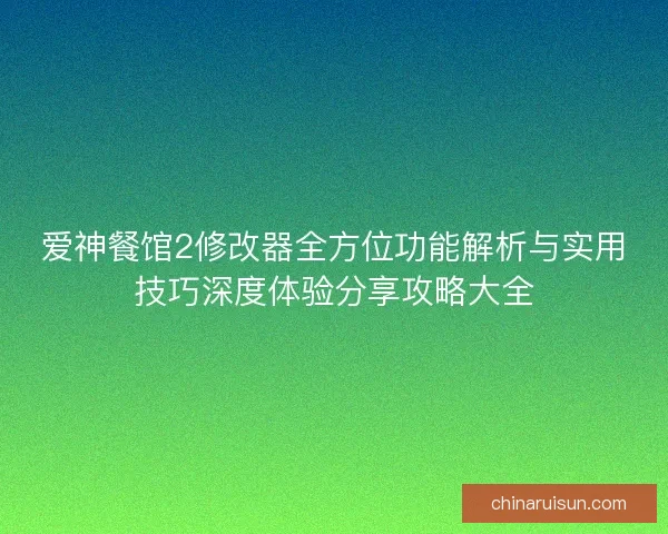 爱神餐馆2修改器全方位功能解析与实用技巧深度体验分享攻略大全