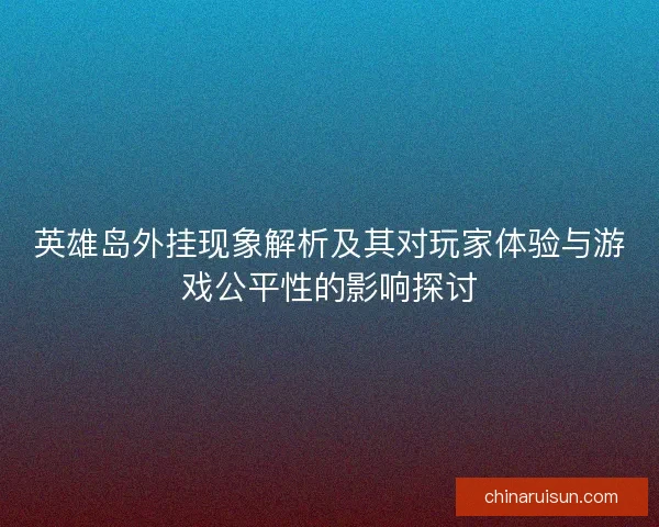 英雄岛外挂现象解析及其对玩家体验与游戏公平性的影响探讨