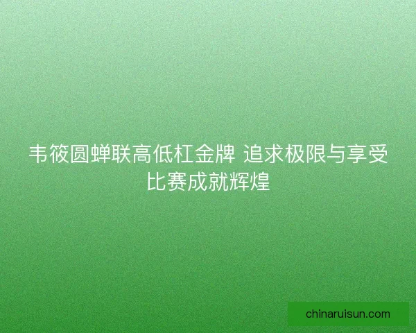韦筱圆蝉联高低杠金牌 追求极限与享受比赛成就辉煌