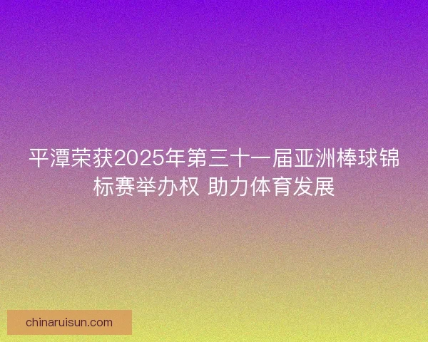 平潭荣获2025年第三十一届亚洲棒球锦标赛举办权 助力体育发展