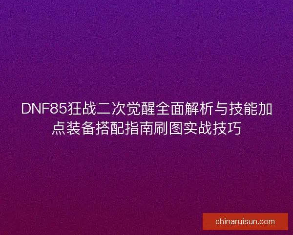 DNF85狂战二次觉醒全面解析与技能加点装备搭配指南刷图实战技巧