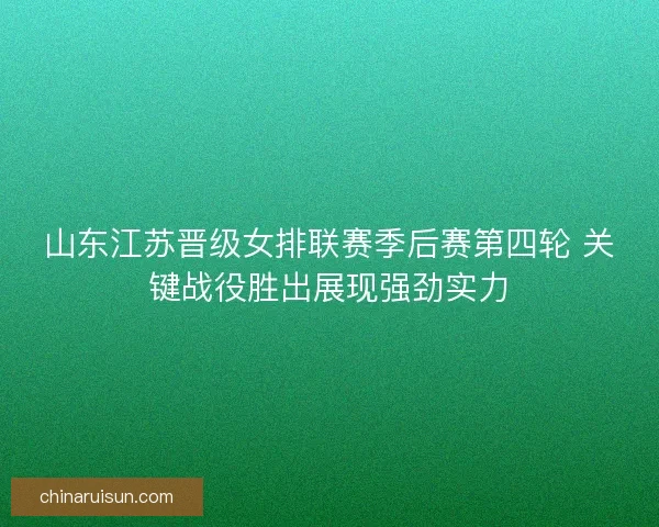 山东江苏晋级女排联赛季后赛第四轮 关键战役胜出展现强劲实力