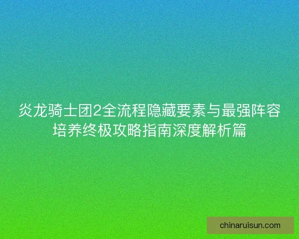 炎龙骑士团2全流程隐藏要素与最强阵容培养终极攻略指南深度解析篇